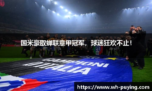 国米豪取蝉联意甲冠军，球迷狂欢不止！