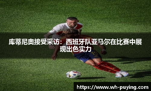 库蒂尼奥接受采访：西班牙队亚马尔在比赛中展现出色实力