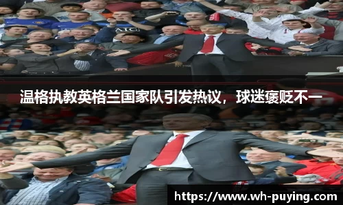 温格执教英格兰国家队引发热议，球迷褒贬不一