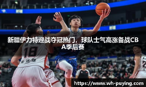 新疆伊力特迎战夺冠热门，球队士气高涨备战CBA季后赛