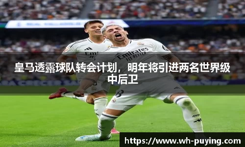 皇马透露球队转会计划，明年将引进两名世界级中后卫