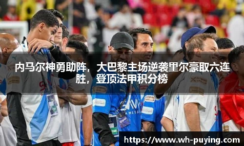 内马尔神勇助阵，大巴黎主场逆袭里尔豪取六连胜，登顶法甲积分榜