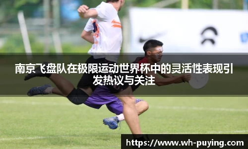 南京飞盘队在极限运动世界杯中的灵活性表现引发热议与关注