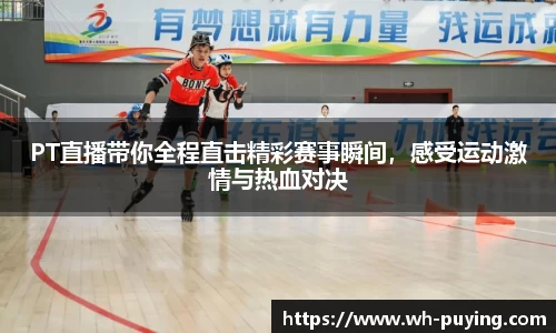 PT直播带你全程直击精彩赛事瞬间，感受运动激情与热血对决