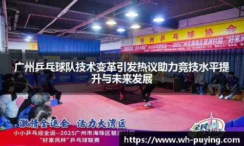 广州乒乓球队技术变革引发热议助力竞技水平提升与未来发展