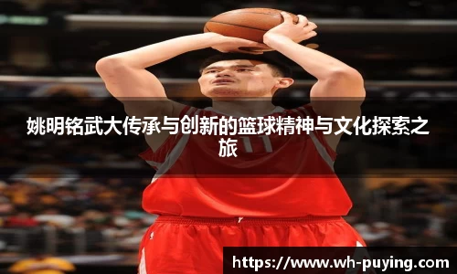 姚明铭武大传承与创新的篮球精神与文化探索之旅
