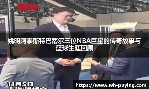 姚明阿泰斯特巴蒂尔三位NBA巨星的传奇故事与篮球生涯回顾