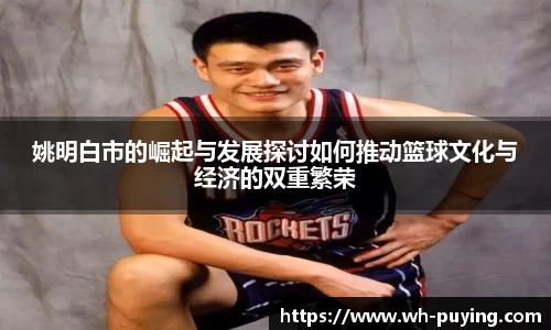 姚明白市的崛起与发展探讨如何推动篮球文化与经济的双重繁荣