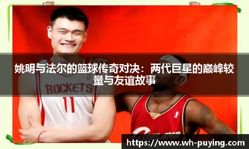 姚明与法尔的篮球传奇对决：两代巨星的巅峰较量与友谊故事