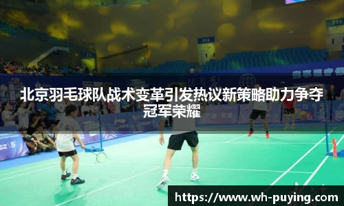 北京羽毛球队战术变革引发热议新策略助力争夺冠军荣耀