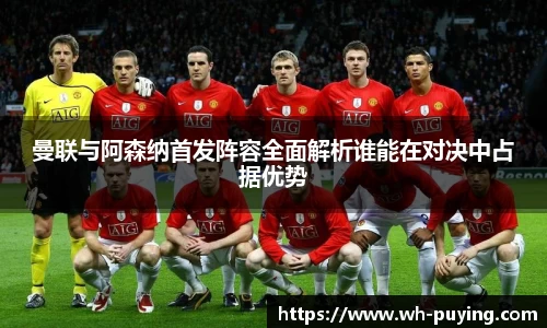曼联与阿森纳首发阵容全面解析谁能在对决中占据优势