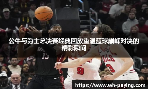 公牛与爵士总决赛经典回放重温篮球巅峰对决的精彩瞬间