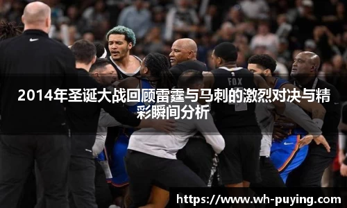 2014年圣诞大战回顾雷霆与马刺的激烈对决与精彩瞬间分析