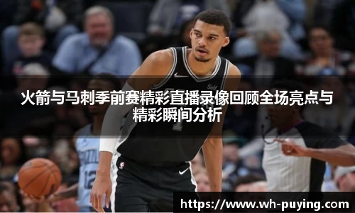 火箭与马刺季前赛精彩直播录像回顾全场亮点与精彩瞬间分析