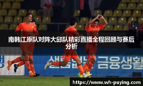 南韩江原队对阵大邱队精彩直播全程回顾与赛后分析