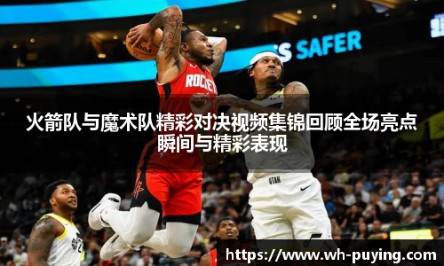 火箭队与魔术队精彩对决视频集锦回顾全场亮点瞬间与精彩表现