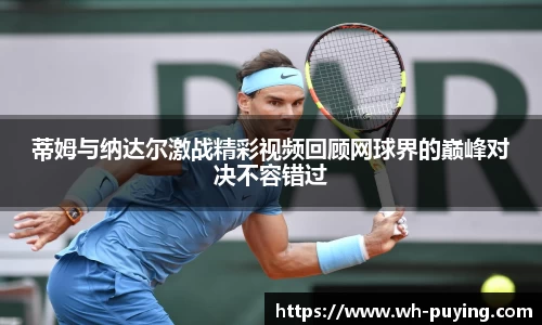 蒂姆与纳达尔激战精彩视频回顾网球界的巅峰对决不容错过
