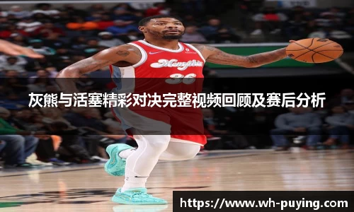 灰熊与活塞精彩对决完整视频回顾及赛后分析