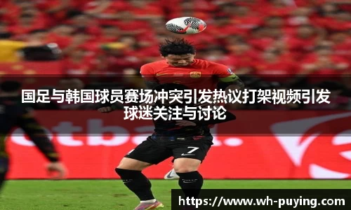 国足与韩国球员赛场冲突引发热议打架视频引发球迷关注与讨论
