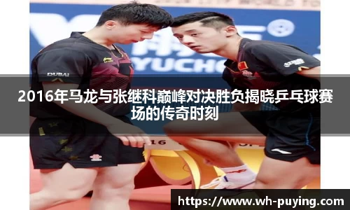 2016年马龙与张继科巅峰对决胜负揭晓乒乓球赛场的传奇时刻