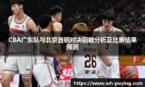 CBA广东队与北京首钢对决前瞻分析及比赛结果预测