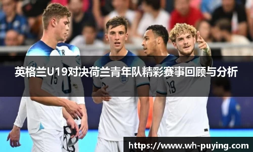 英格兰U19对决荷兰青年队精彩赛事回顾与分析