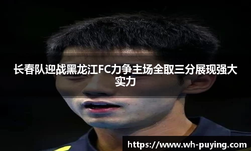 长春队迎战黑龙江FC力争主场全取三分展现强大实力