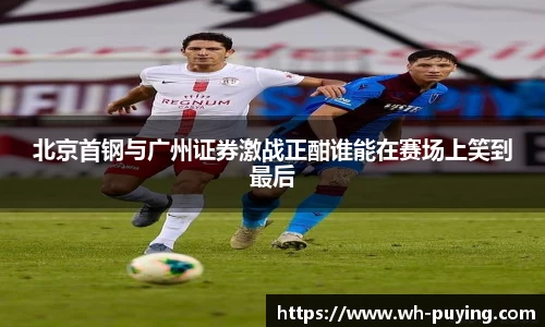 JJB电竞北京首钢与广州证券激战正酣谁能在赛场上笑到最后